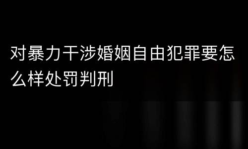 对暴力干涉婚姻自由犯罪要怎么样处罚判刑