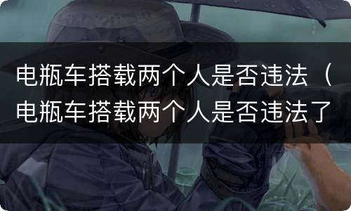 电瓶车搭载两个人是否违法（电瓶车搭载两个人是否违法了）