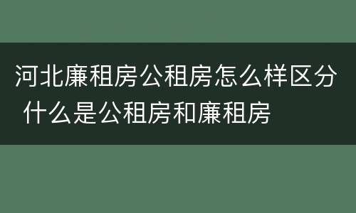 河北廉租房公租房怎么样区分 什么是公租房和廉租房