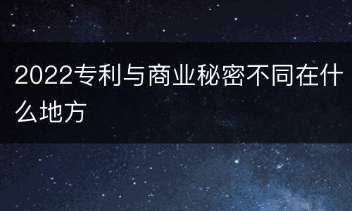 2022专利与商业秘密不同在什么地方