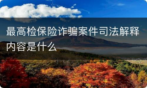 最高检保险诈骗案件司法解释内容是什么