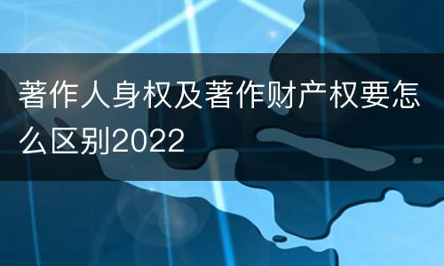 著作人身权及著作财产权要怎么区别2022