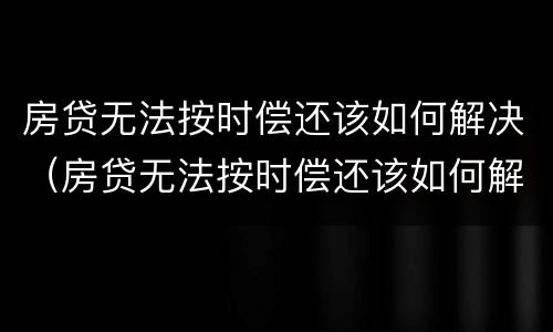 房贷无法按时偿还该如何解决（房贷无法按时偿还该如何解决呢）