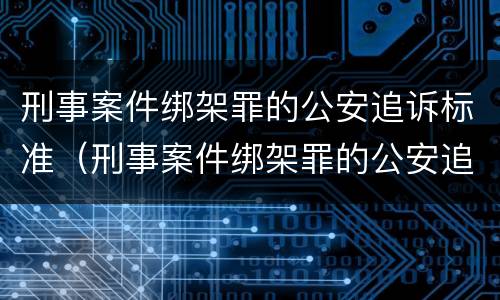 刑事案件绑架罪的公安追诉标准（刑事案件绑架罪的公安追诉标准是什么）