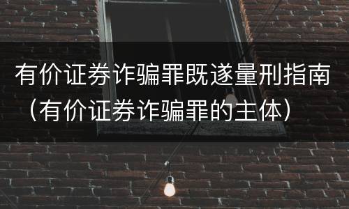有价证券诈骗罪既遂量刑指南（有价证券诈骗罪的主体）