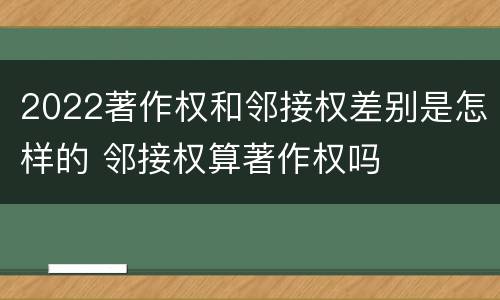 2022著作权和邻接权差别是怎样的 邻接权算著作权吗