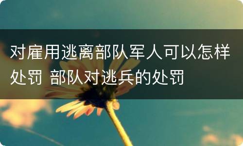 对雇用逃离部队军人可以怎样处罚 部队对逃兵的处罚