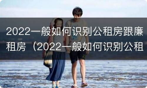2022一般如何识别公租房跟廉租房（2022一般如何识别公租房跟廉租房呢）