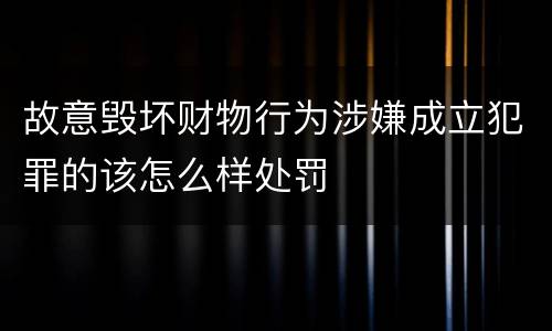 故意毁坏财物行为涉嫌成立犯罪的该怎么样处罚