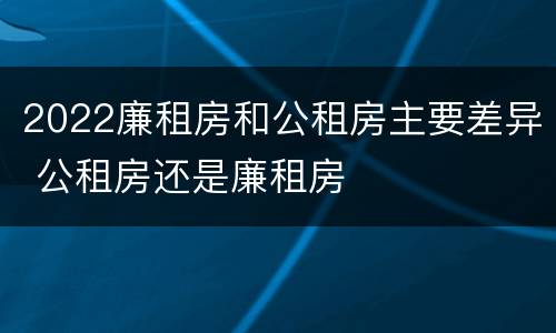 2022廉租房和公租房主要差异 公租房还是廉租房