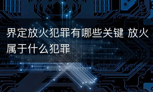 界定放火犯罪有哪些关键 放火属于什么犯罪