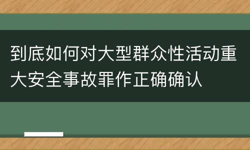 到底如何对大型群众性活动重大安全事故罪作正确确认