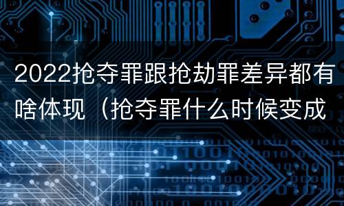 2022抢夺罪跟抢劫罪差异都有啥体现（抢夺罪什么时候变成抢劫罪）