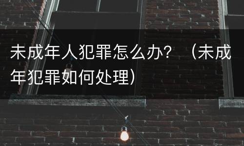 未成年人犯罪怎么办？（未成年犯罪如何处理）