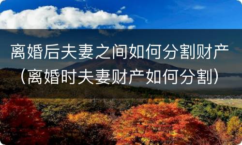 离婚后夫妻之间如何分割财产（离婚时夫妻财产如何分割）