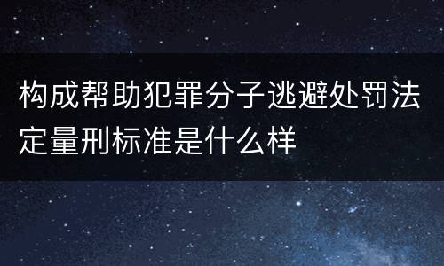 构成帮助犯罪分子逃避处罚法定量刑标准是什么样