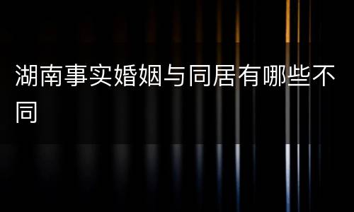 湖南事实婚姻与同居有哪些不同