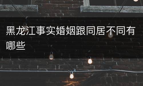 黑龙江事实婚姻跟同居不同有哪些