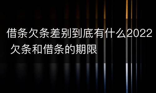 借条欠条差别到底有什么2022 欠条和借条的期限