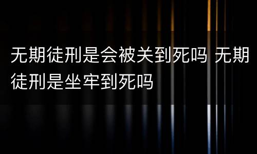 无期徒刑是会被关到死吗 无期徒刑是坐牢到死吗