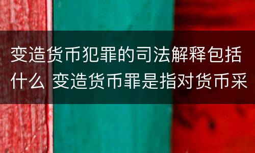 变造货币犯罪的司法解释包括什么 变造货币罪是指对货币采用