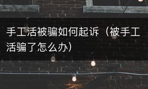 手工活被骗如何起诉（被手工活骗了怎么办）