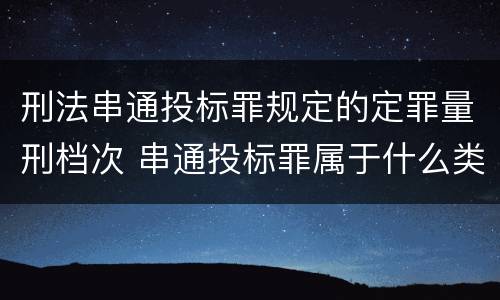 刑法串通投标罪规定的定罪量刑档次 串通投标罪属于什么类型犯罪