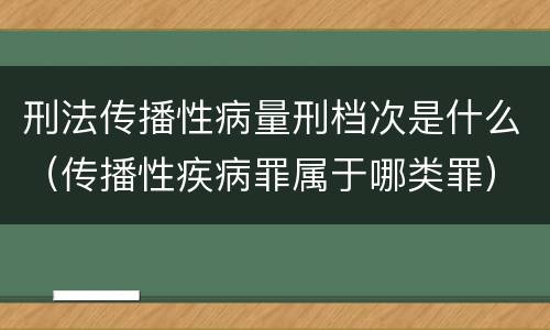 刑法传播性病量刑档次是什么（传播性疾病罪属于哪类罪）