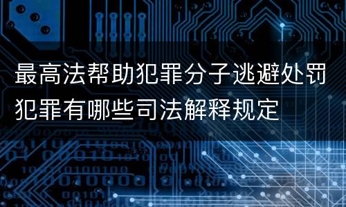 最高法帮助犯罪分子逃避处罚犯罪有哪些司法解释规定