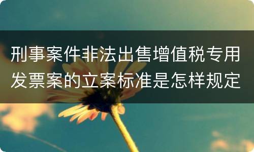 刑事案件非法出售增值税专用发票案的立案标准是怎样规定