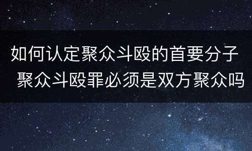 如何认定聚众斗殴的首要分子 聚众斗殴罪必须是双方聚众吗