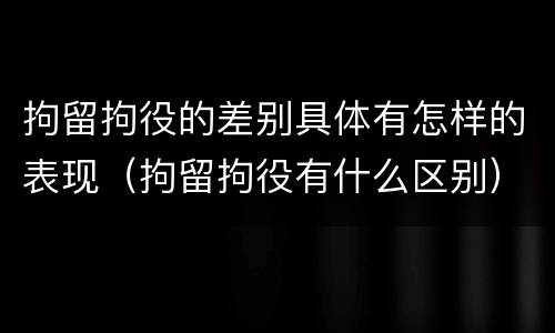 拘留拘役的差别具体有怎样的表现（拘留拘役有什么区别）