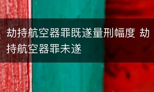 劫持航空器罪既遂量刑幅度 劫持航空器罪未遂