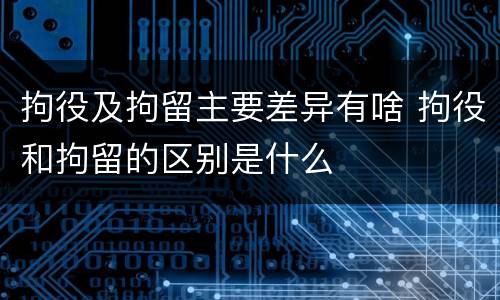 拘役及拘留主要差异有啥 拘役和拘留的区别是什么
