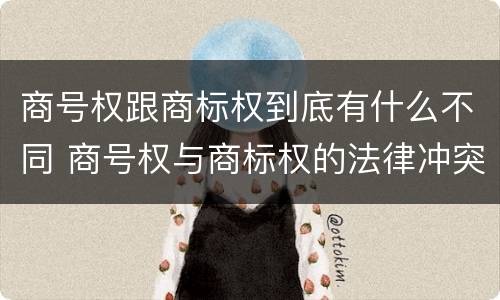 商号权跟商标权到底有什么不同 商号权与商标权的法律冲突与解决