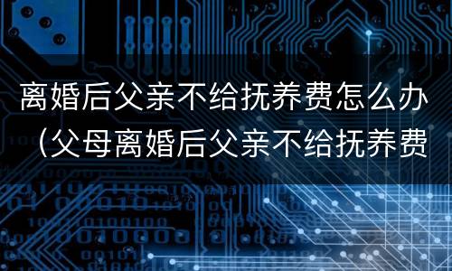离婚后父亲不给抚养费怎么办（父母离婚后父亲不给抚养费怎么办）