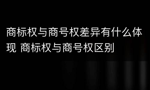 商标权与商号权差异有什么体现 商标权与商号权区别