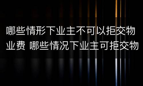 哪些情形下业主不可以拒交物业费 哪些情况下业主可拒交物业费