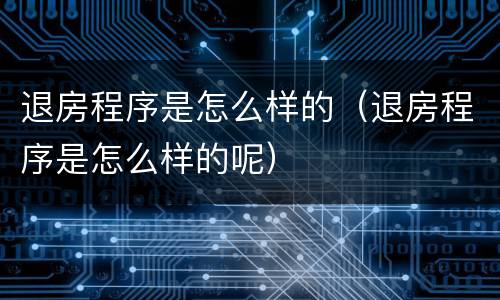 退房程序是怎么样的（退房程序是怎么样的呢）
