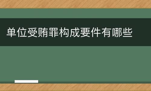 单位受贿罪构成要件有哪些
