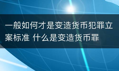 一般如何才是变造货币犯罪立案标准 什么是变造货币罪