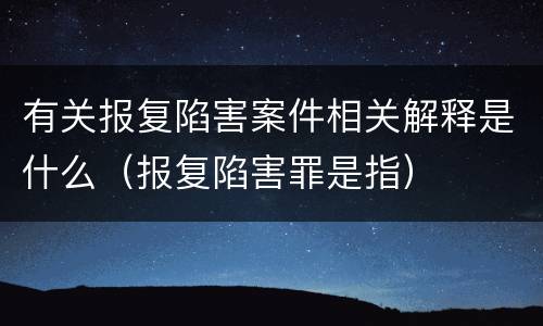 有关报复陷害案件相关解释是什么（报复陷害罪是指）