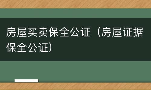 房屋买卖保全公证（房屋证据保全公证）