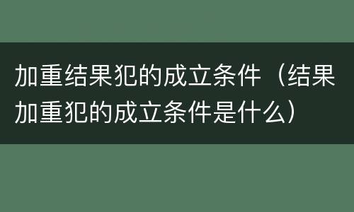加重结果犯的成立条件（结果加重犯的成立条件是什么）
