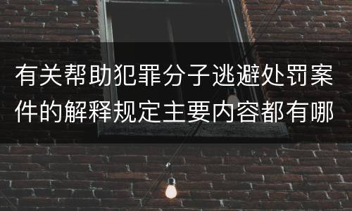 有关帮助犯罪分子逃避处罚案件的解释规定主要内容都有哪些
