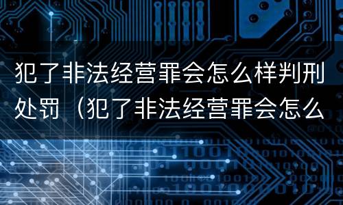 犯了非法经营罪会怎么样判刑处罚（犯了非法经营罪会怎么样判刑处罚吗）