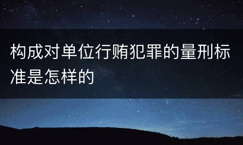 构成对单位行贿犯罪的量刑标准是怎样的