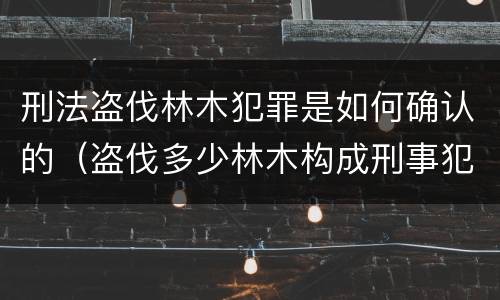 刑法盗伐林木犯罪是如何确认的（盗伐多少林木构成刑事犯罪）