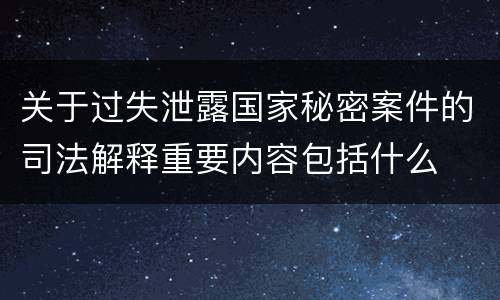 关于过失泄露国家秘密案件的司法解释重要内容包括什么