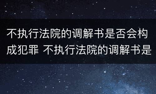 不执行法院的调解书是否会构成犯罪 不执行法院的调解书是否会构成犯罪记录